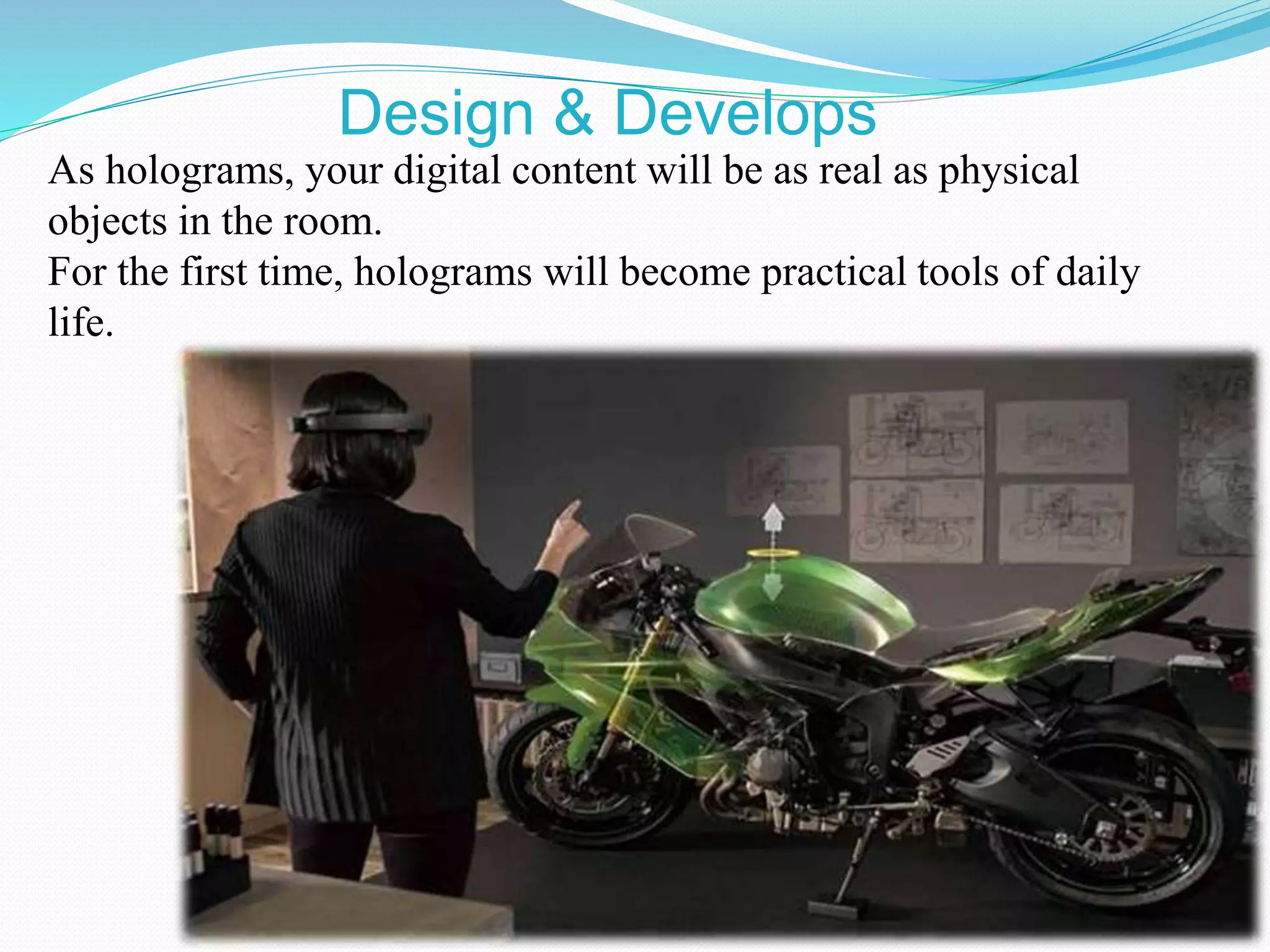 As holograms, your digital content will be as real as physical
objects in the room.
For the first time, holograms will become practical tools of daily
life.
Design & Develops
 