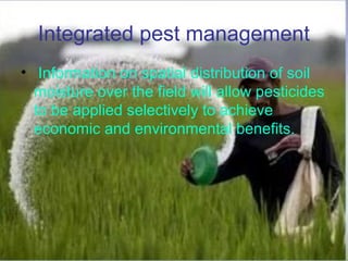 Integrated pest management
• Information on spatial distribution of soil
moisture over the field will allow pesticides
to be applied selectively to achieve
economic and environmental benefits.
 