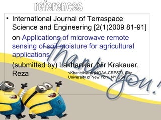 • International Journal of Terraspace
Science and Engineering [2(1)2009 81-91]
on Applications of microwave remote
sensing of soil moisture for agricultural
applications
(submitted by) Lakhankar, Nir Krakauer,
Reza <Khanbilvardi (NOAA-CREST), City
University of New York, NY US>
 