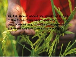 • As it is shown above soil moisture is one
of the three main parameters for for crop
yield forecasting, irrigation management,
and issuing early warning of droughts.
 