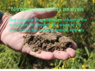 Nitrogen availability analysis
• Soil moisture characteristics influence the
availability of nitrogen and water to the
crop during the growing season strongly
 
