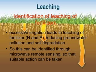 Identification of leaching of
fertilizers
• excessive irrigation leads to leaching of
fertilizer (N and P), inducing groundwater
pollution and soil degradation .
• So this can be identified through
microwave remote sensing, so that
suitable action can be taken
 
