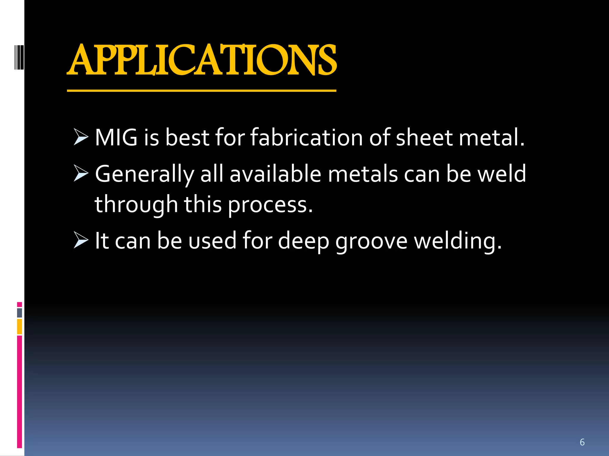APPLICATIONS
 MIG is best for fabrication of sheet metal.
 Generally all available metals can be weld
through this process.
 It can be used for deep groove welding.
6
 