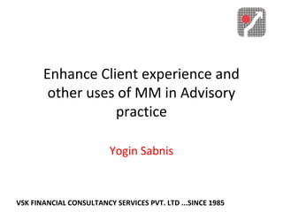 Enhance Client experience and
other uses of MM in Advisory
practice
Yogin Sabnis
VSK FINANCIAL CONSULTANCY SERVICES PVT. LTD ...SINCE 1985
 