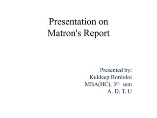 Presentation on
Matron's Report
Presented by:
Kuldeep Bordoloi
MBA(HC), 3rd sem
A. D. T. U
 