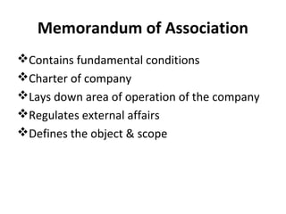 Memorandum of Association
Contains fundamental conditions
Charter of company
Lays down area of operation of the company
Regulates external affairs
Defines the object & scope

 