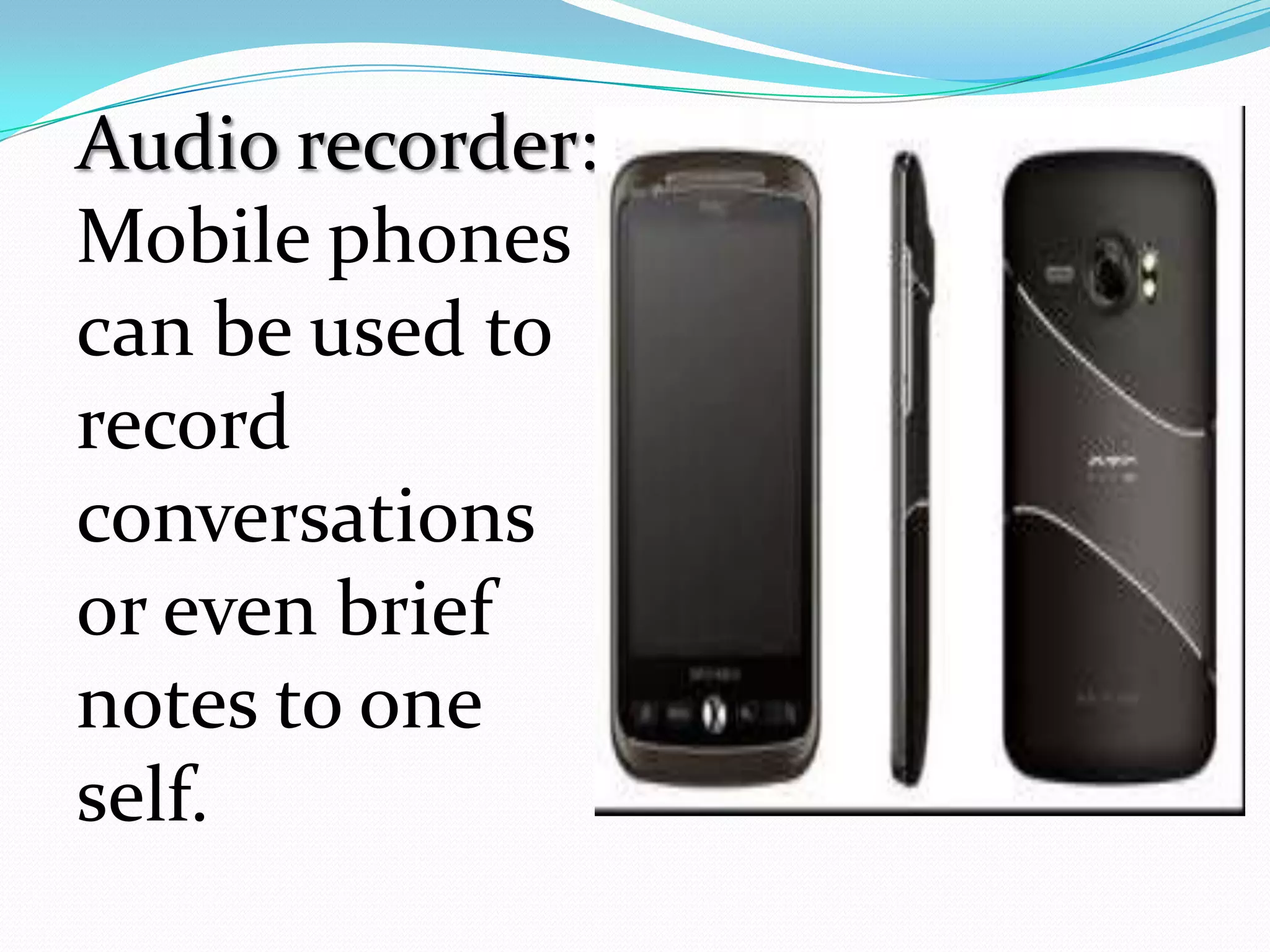 Audio recorder:
Mobile phones
can be used to
record
conversations
or even brief
notes to one
self.
 