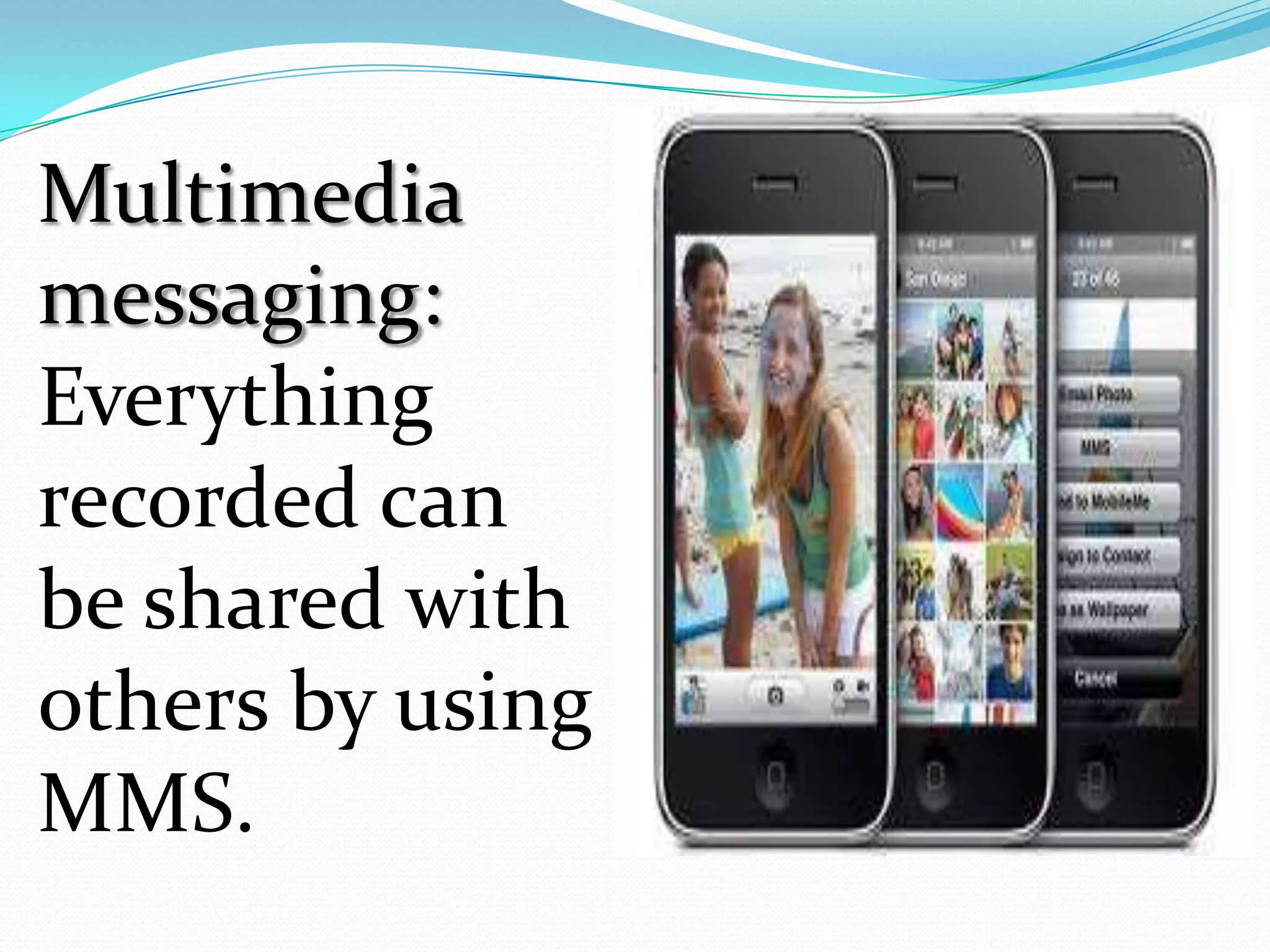 Multimedia
messaging:
Everything
recorded can
be shared with
others by using
MMS.
 