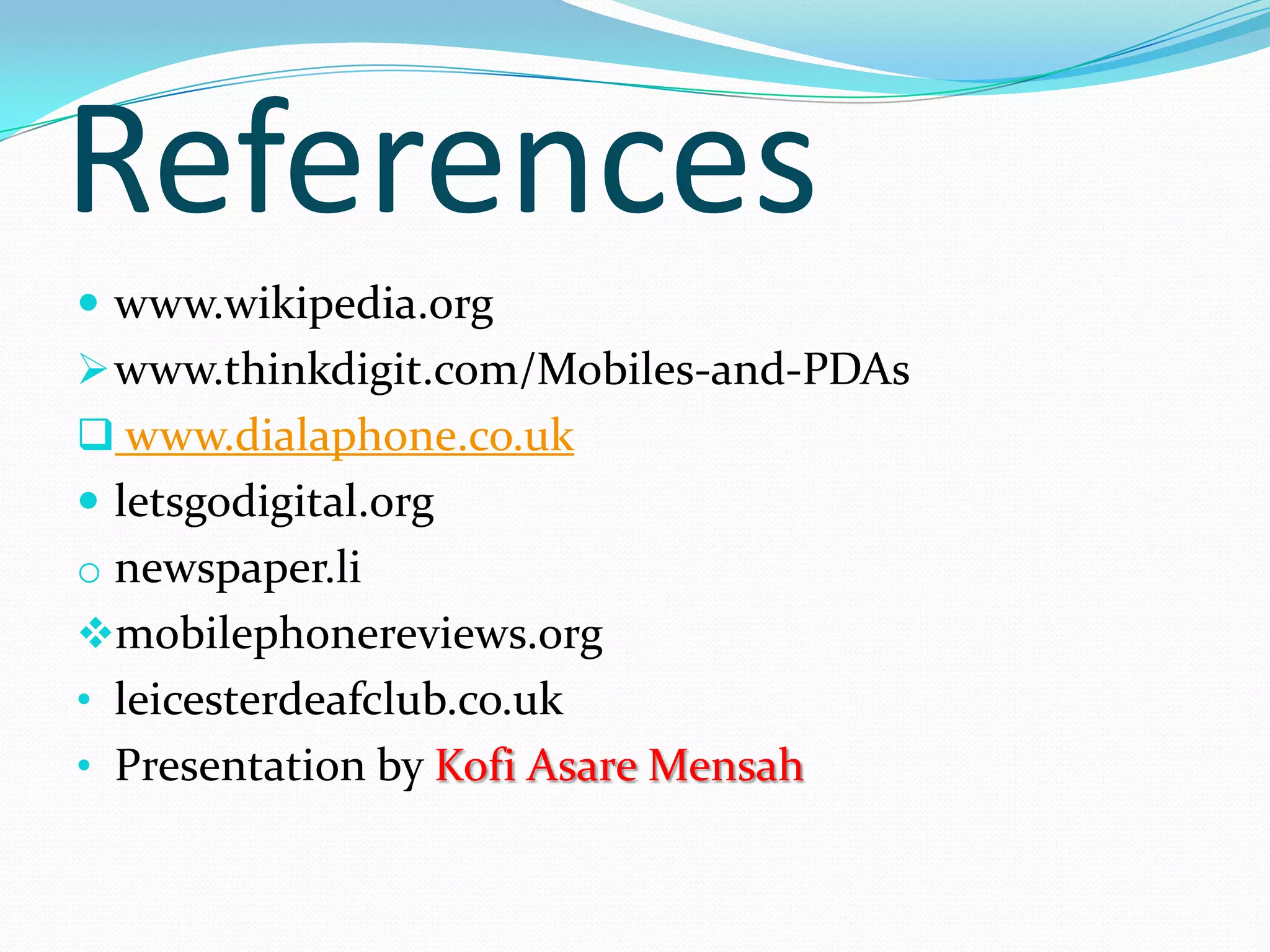 References
 www.wikipedia.org
 www.thinkdigit.com/Mobiles-and-PDAs
 www.dialaphone.co.uk
 letsgodigital.org
o newspaper.li
mobilephonereviews.org
• leicesterdeafclub.co.uk
• Presentation by Kofi Asare Mensah
 
