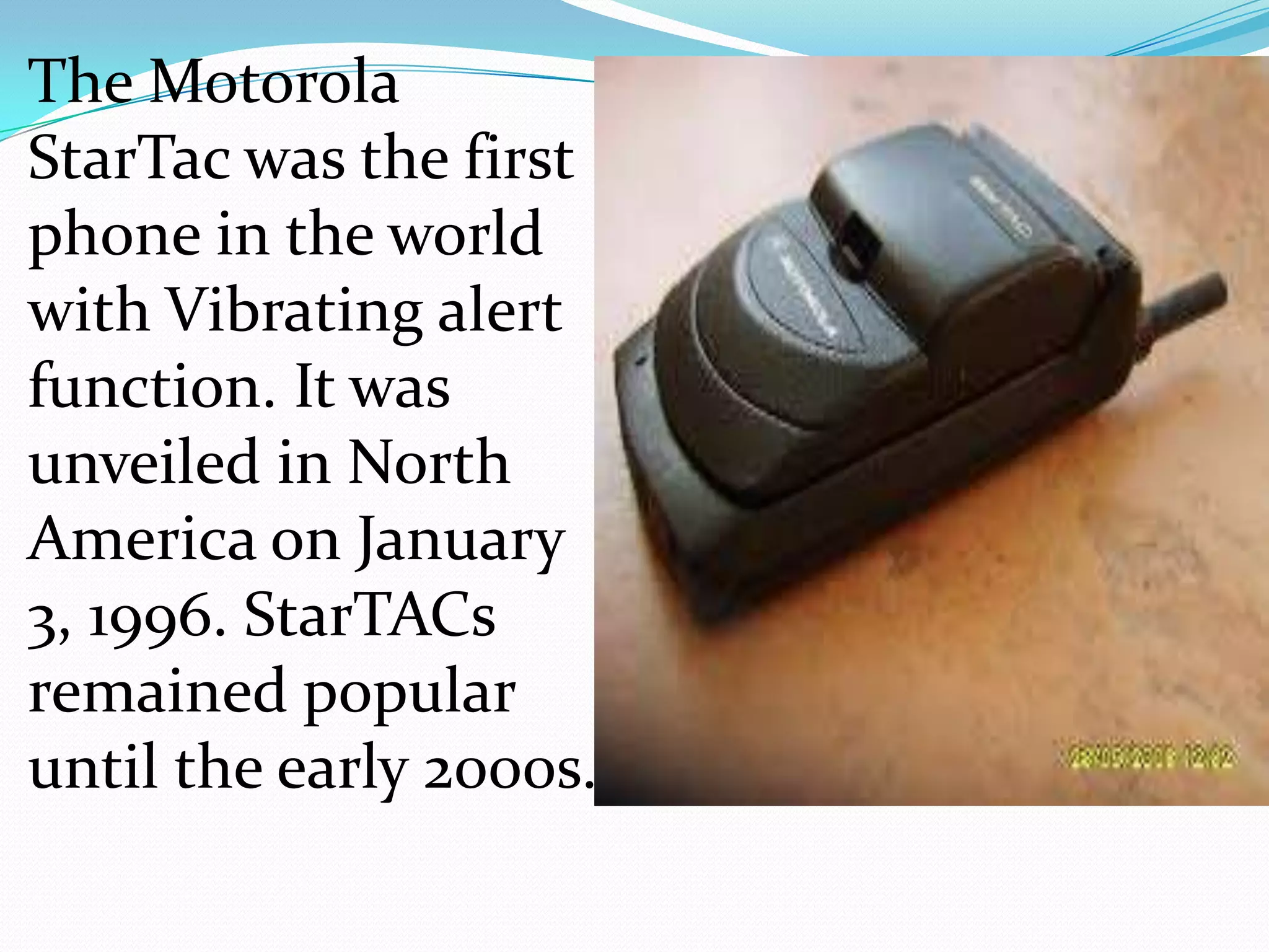The Motorola
StarTac was the first
phone in the world
with Vibrating alert
function. It was
unveiled in North
America on January
3, 1996. StarTACs
remained popular
until the early 2000s.
 