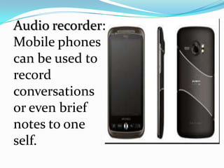 Audio recorder:
Mobile phones
can be used to
record
conversations
or even brief
notes to one
self.
 