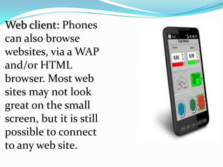 Web client: Phones
can also browse
websites, via a WAP
and/or HTML
browser. Most web
sites may not look
great on the small
screen, but it is still
possible to connect
to any web site.
 