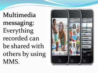 Multimedia
messaging:
Everything
recorded can
be shared with
others by using
MMS.
 