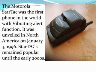 The Motorola
StarTac was the first
phone in the world
with Vibrating alert
function. It was
unveiled in North
America on January
3, 1996. StarTACs
remained popular
until the early 2000s.
 