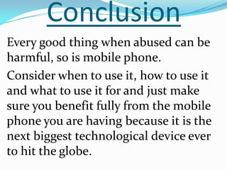 Conclusion
Every good thing when abused can be
harmful, so is mobile phone.
Consider when to use it, how to use it
and wha...