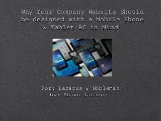 Why Your Company Website ShouldWhy Your Company Website Should
be designed with a Mobile Phonebe designed with a Mobile Phone
& Tablet PC in Mind& Tablet PC in Mind
For: Lazarus & NoblemanFor: Lazarus & Nobleman
by: Shawn Lazarusby: Shawn Lazarus
 