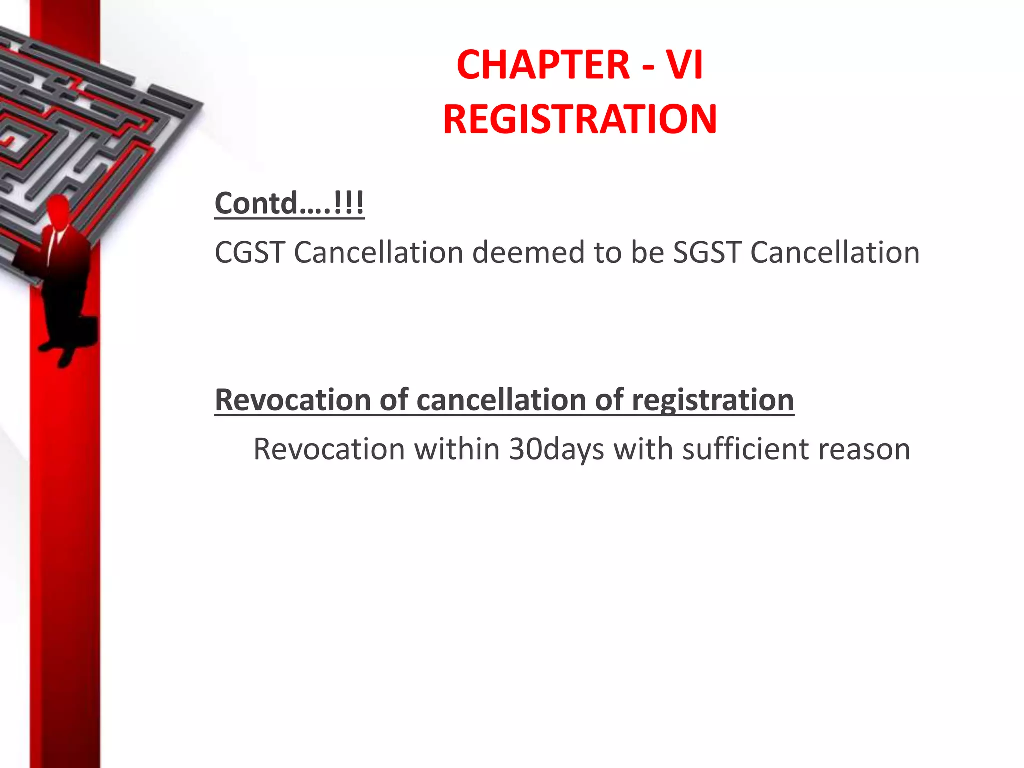CHAPTER - VI
REGISTRATION
Contd….!!!
CGST Cancellation deemed to be SGST Cancellation
Revocation of cancellation of registration
Revocation within 30days with sufficient reason
 