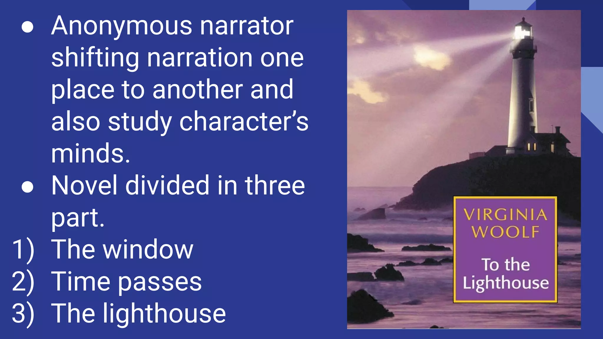 ● Anonymous narrator
shifting narration one
place to another and
also study character’s
minds.
● Novel divided in three
part.
1) The window
2) Time passes
3) The lighthouse
 