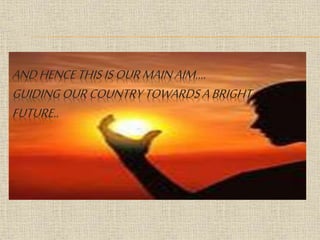 ANDHENCETHISISOURMAIN AIM….
GUIDINGOURCOUNTRYTOWARDSABRIGHT
FUTURE..
 