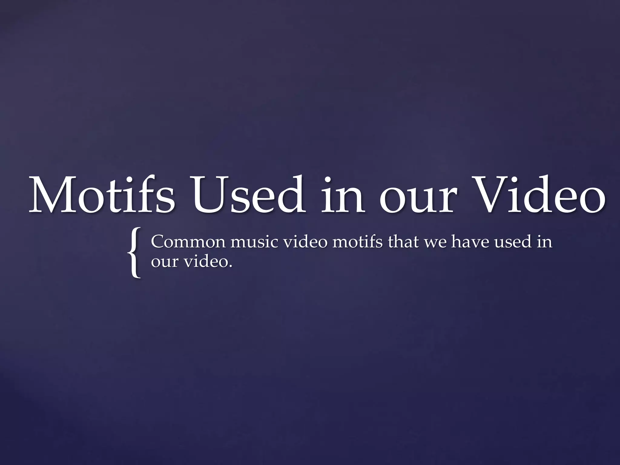 {
Motifs Used in our Video
Common music video motifs that we have used in
our video.
 