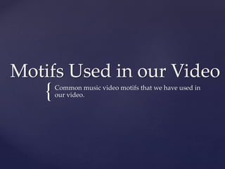 {
Motifs Used in our Video
Common music video motifs that we have used in
our video.
 