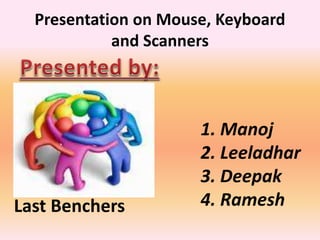 Presentation on Mouse, Keyboard
and Scanners
Last Benchers
1. Manoj
2. Leeladhar
3. Deepak
4. Ramesh
 