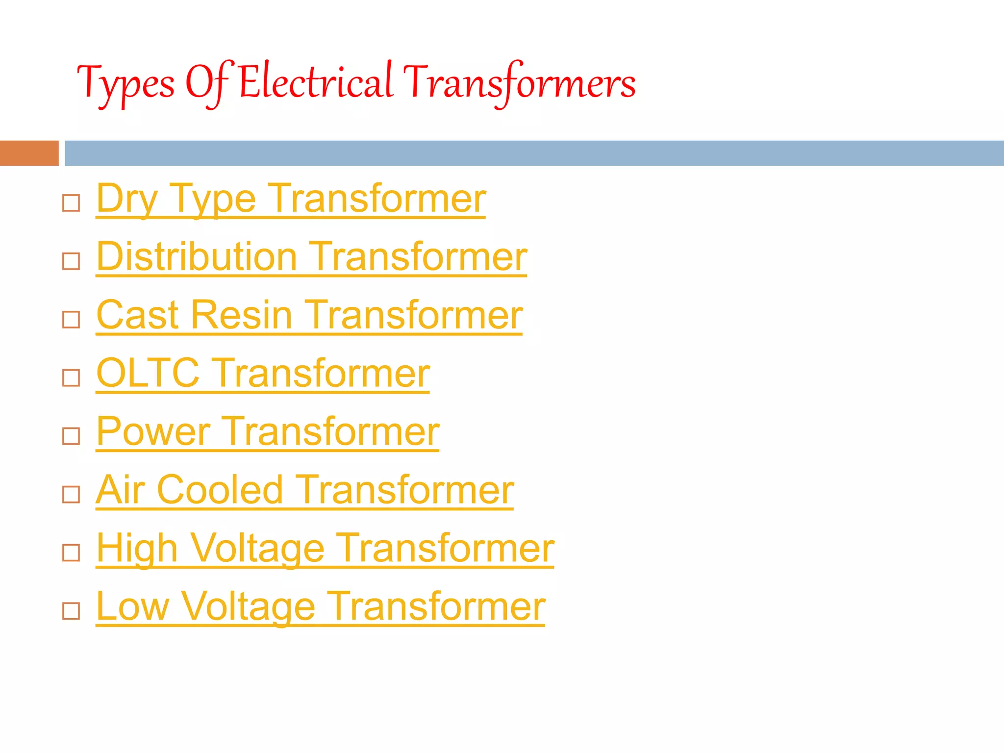 Types Of Electrical Transformers
 Dry Type Transformer
 Distribution Transformer
 Cast Resin Transformer
 OLTC Transformer
 Power Transformer
 Air Cooled Transformer
 High Voltage Transformer
 Low Voltage Transformer
 