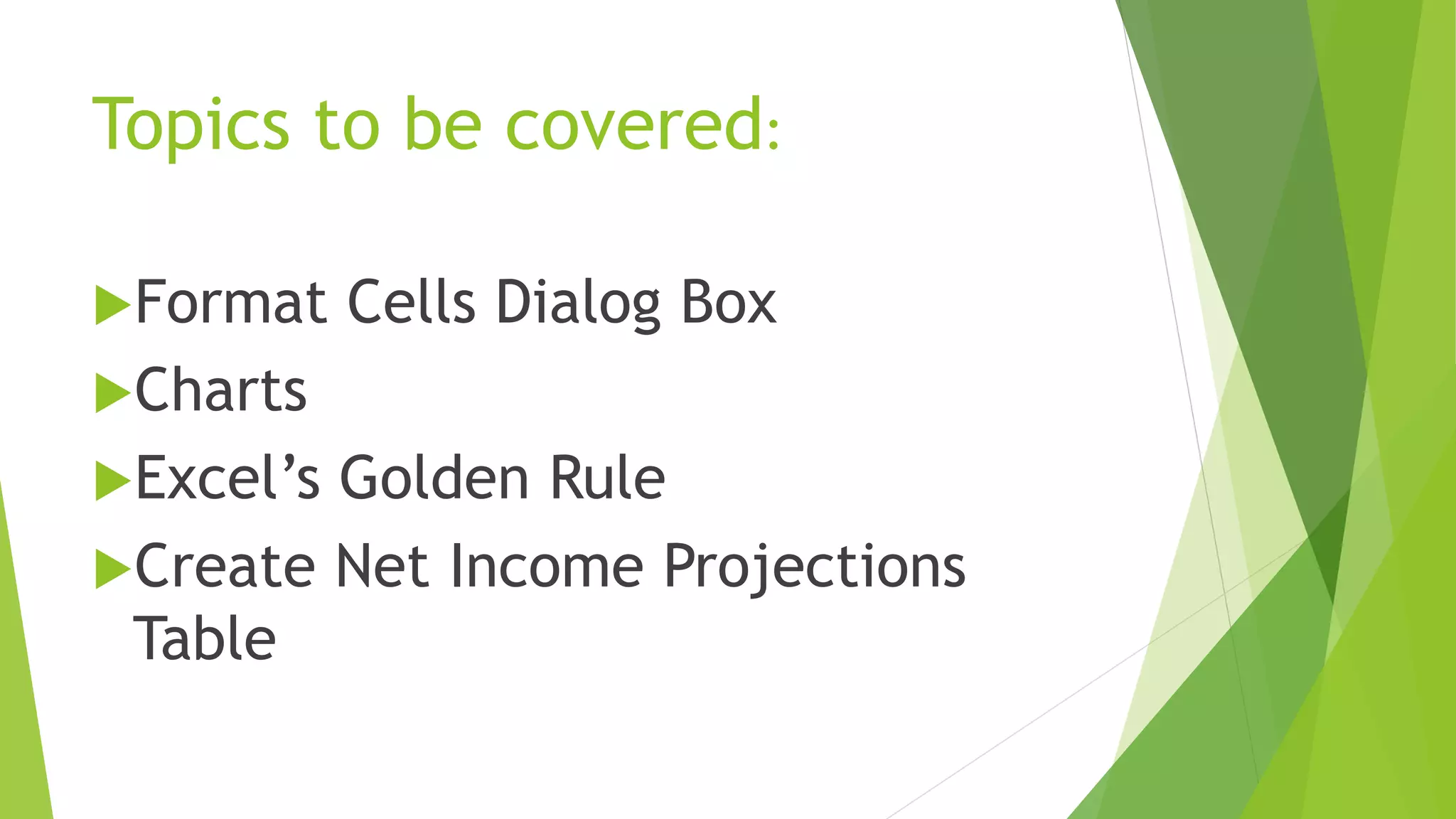 Topics to be covered:
Format Cells Dialog Box
Charts
Excel’s Golden Rule
Create Net Income Projections
Table
 