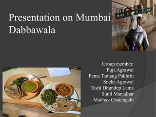 Presentation on Mumbai
Dabbawala
Group member:
Puja Agrawal
Pema Tamang Pakhrin
Sneha Agrawal
Tashi Dhundup Lama
Sunil Manadhar
Madhav Chaulagahi
 