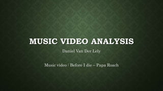 MUSIC VIDEO ANALYSIS
Daniel Van Der Lely
Music video : Before I die – Papa Roach
 