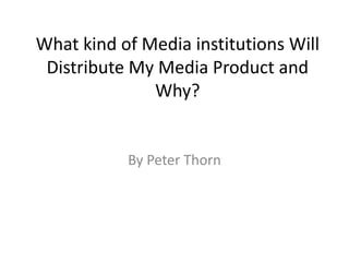 What kind of Media institutions Will
 Distribute My Media Product and
              Why?


           By Peter Thorn
 