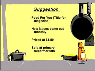 Suggestion  -Food For You (Title for magazine) -New issues come out monthly -Priced at £1.50 -Sold at primary supermarkets  