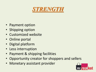 STRENGTH
• Payment option
• Shipping option
• Customized website
• Online portal
• Digital platform
• Less interruption
• Payment & shipping facilities
• Opportunity creator for shoppers and sellers
• Monetary assistant provider
 