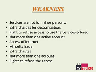 WEAKNESS
• Services are not for minor persons.
• Extra charges for customization.
• Right to refuse access to use the Services offered
• Not more than one active account
• Access of internet
• Minority issue
• Extra charges
• Not more than one account
• Rights to refuse the access
 