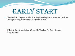 EARLY START
 Obtained His Degree In Electical Engineering From National Institute
Of Engineering, University Of Mysore In 1967
 1st
Job At Iim Ahmedabad Where He Worked As Chief System
Programmer
 