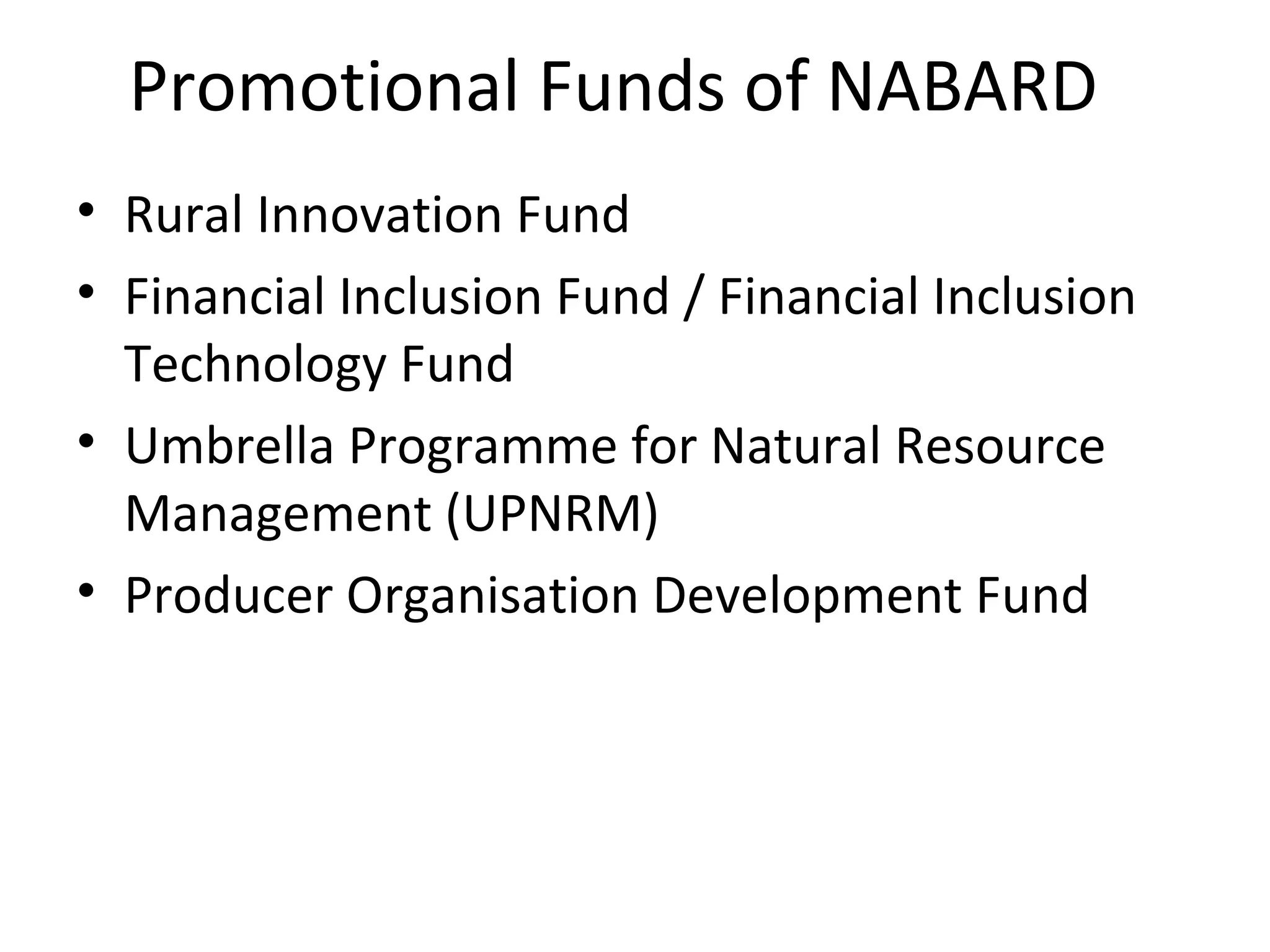 Promotional Funds of NABARD
• Rural Innovation Fund
• Financial Inclusion Fund / Financial Inclusion
Technology Fund
• Umbrella Programme for Natural Resource
Management (UPNRM)
• Producer Organisation Development Fund
 