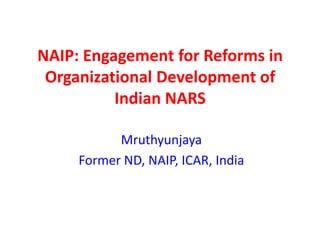 NAIP: Engagement for Reforms in
 Organizational Development of
          Indian NARS

           Mruthyunjaya
     Former ND, NAIP, ICAR, India
 