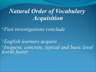 Natural Order of Vocabulary
Acquisition
Past investigations conclude
English learners acquire
frequent, concrete, typical and basic level
words faster
 