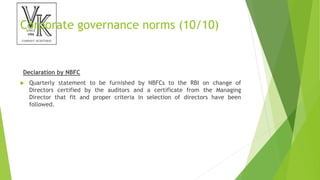 Corporate governance norms (10/10)
Declaration by NBFC
 Quarterly statement to be furnished by NBFCs to the RBI on change of
Directors certified by the auditors and a certificate from the Managing
Director that fit and proper criteria in selection of directors have been
followed.
 
