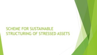 SCHEME FOR SUSTAINABLE
STRUCTURING OF STRESSED ASSETS
 