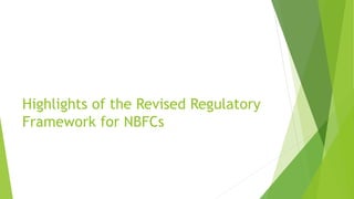 Highlights of the Revised Regulatory
Framework for NBFCs
 