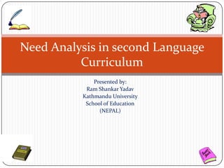 Need Analysis in second Language
          Curriculum
              Presented by:
           Ram Shankar Yadav
          Kathmandu University
           School of Education
                (NEPAL)
 