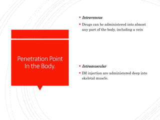 PenetrationPoint
In theBody.
 Intravenous
 Drugs can be administered into almost
any part of the body, including a vein
 Intramuscular
 IM injection are administered deep into
skeletal muscle.
 