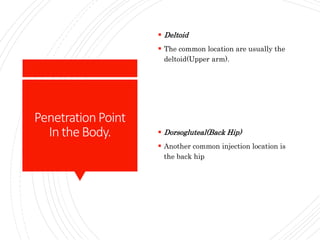 PenetrationPoint
In theBody.
 Deltoid
 The common location are usually the
deltoid(Upper arm).
 Dorsogluteal(Back Hip)
 Another common injection location is
the back hip
 