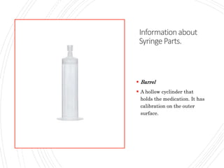 Informationabout
SyringeParts.
 Barrel
 A hollow cyclinder that
holds the medication. It has
calibration on the outer
surface.
 