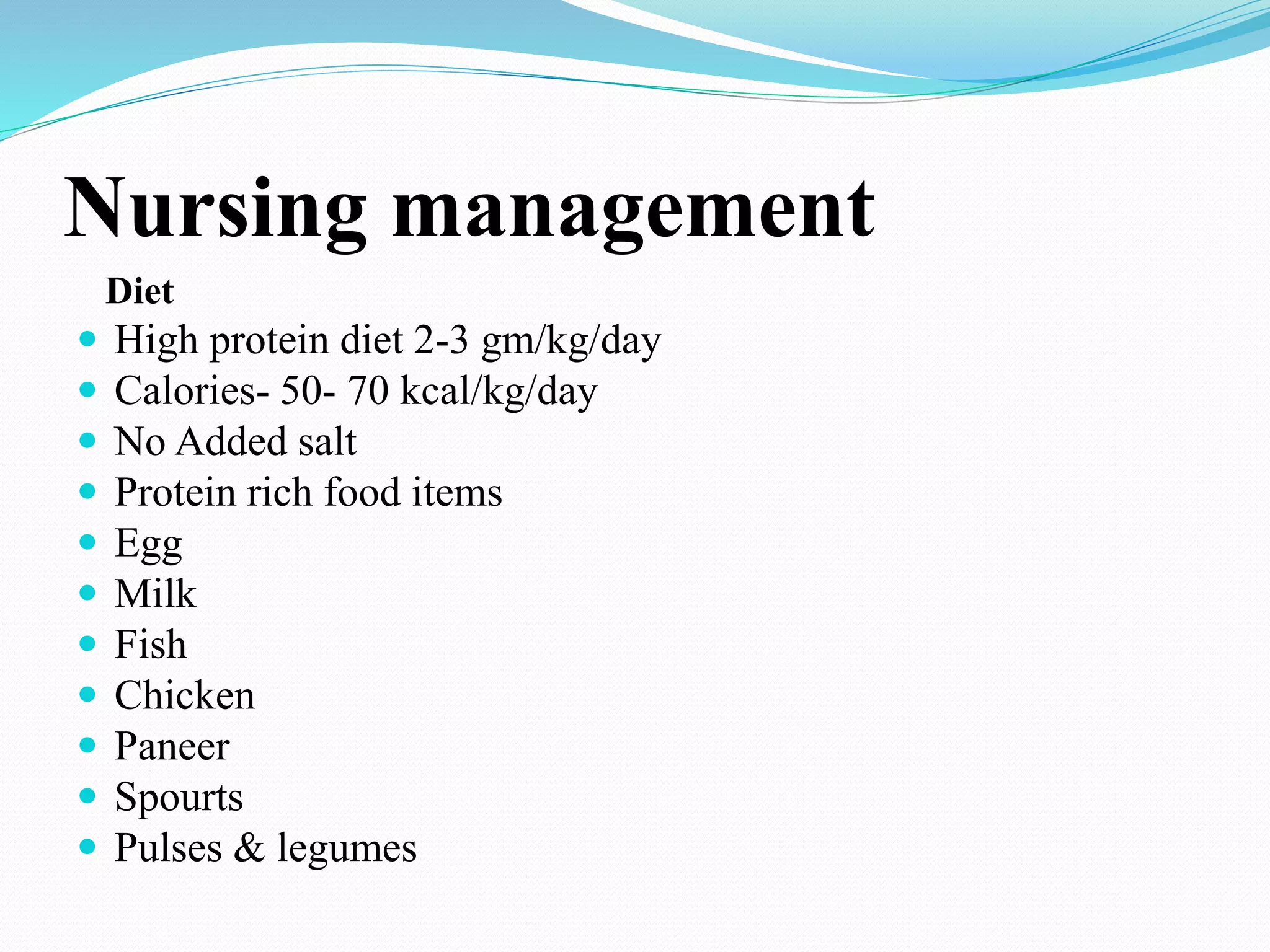 Nursing management
Diet
 High protein diet 2-3 gm/kg/day
 Calories- 50- 70 kcal/kg/day
 No Added salt
 Protein rich food items
 Egg
 Milk
 Fish
 Chicken
 Paneer
 Spourts
 Pulses & legumes
 