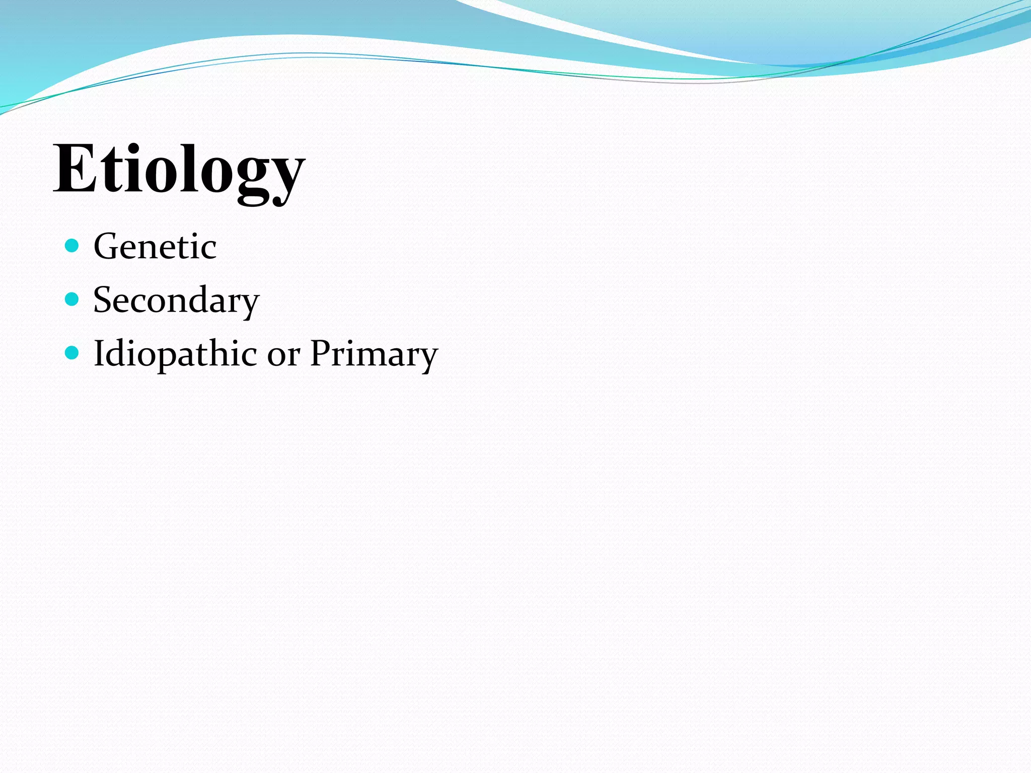 Etiology
 Genetic
 Secondary
 Idiopathic or Primary
 