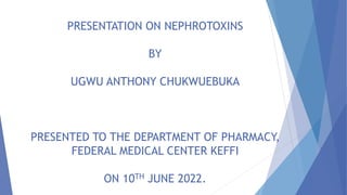 PRESENTATION ON NEPHROTOXINS
BY
UGWU ANTHONY CHUKWUEBUKA
PRESENTED TO THE DEPARTMENT OF PHARMACY,
FEDERAL MEDICAL CENTER KEFFI
ON 10TH JUNE 2022.
 