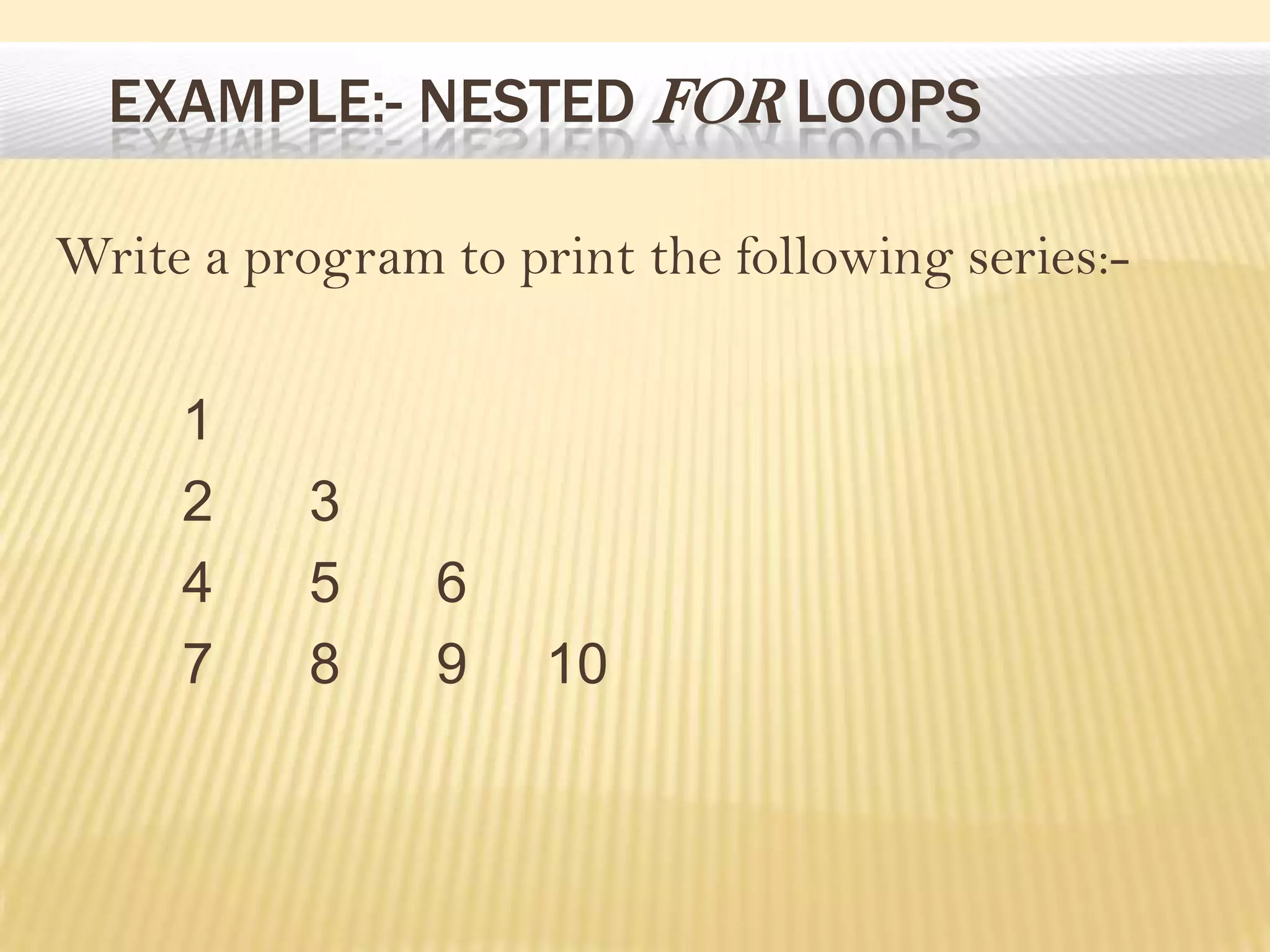 EXAMPLE:- NESTED FOR LOOPS
Write a program to print the following series:-
1
2 3
4 5 6
7 8 9 10
 