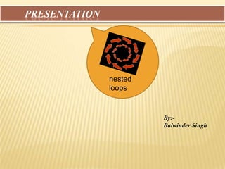 	Presentation nested loops By:-  Balwinder Singh  